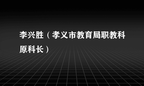 李兴胜（孝义市教育局职教科原科长）