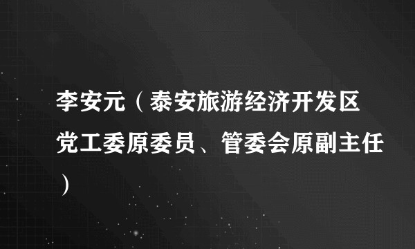李安元(泰安旅游经济开发区党工委原委员、管委会原副主任)