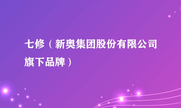七修（新奥集团股份有限公司旗下品牌）