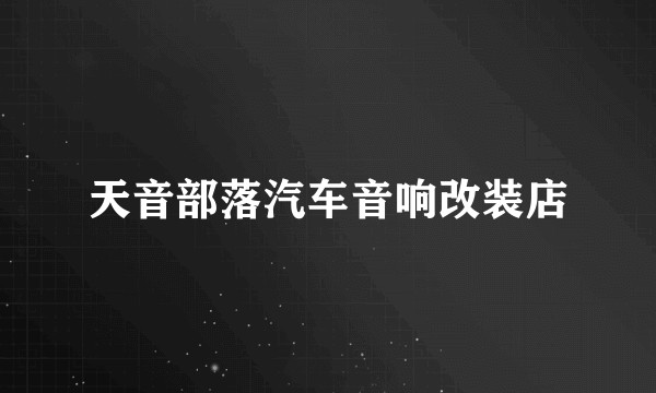 天音部落汽车音响改装店