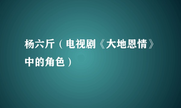 杨六斤（电视剧《大地恩情》中的角色）