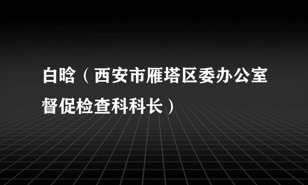 白晗（西安市雁塔区委办公室督促检查科科长）