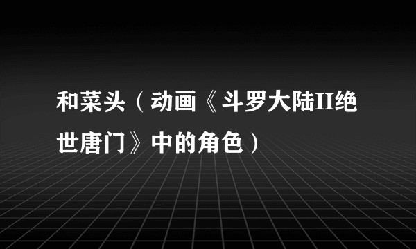 和菜头（动画《斗罗大陆II绝世唐门》中的角色）