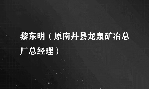 黎东明(原南丹县龙泉矿冶总厂总经理)