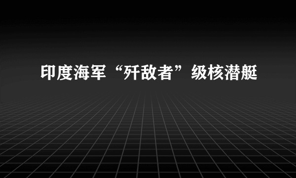 印度海军“歼敌者”级核潜艇
