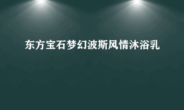 东方宝石梦幻波斯风情沐浴乳