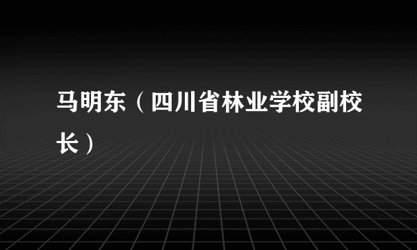 马明东（四川省林业学校副校长）