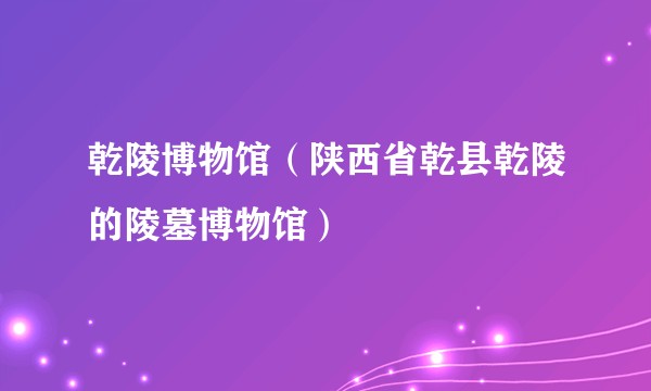 乾陵博物馆（陕西省乾县乾陵的陵墓博物馆）
