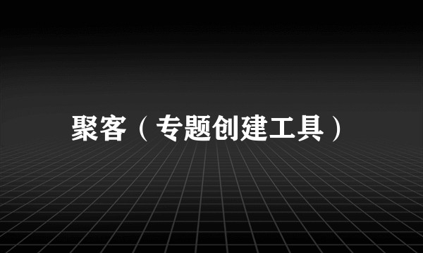 聚客（专题创建工具）