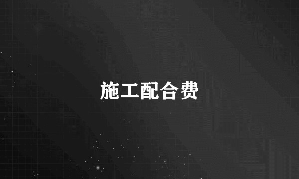 施工配合费