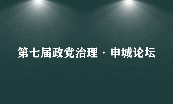 第七届政党治理·申城论坛