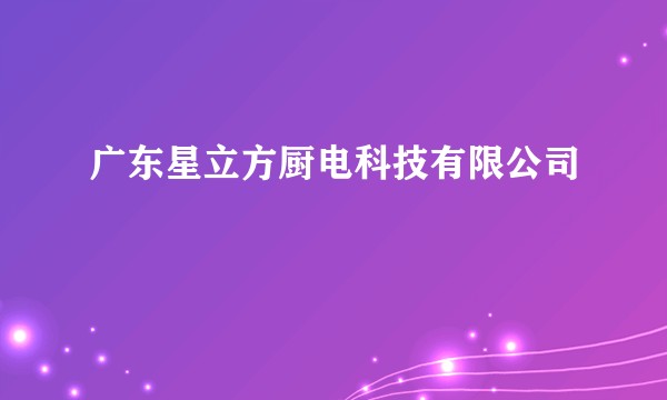 广东星立方厨电科技有限公司