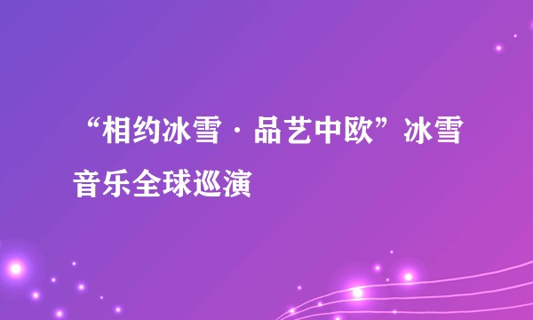 “相约冰雪·品艺中欧”冰雪音乐全球巡演