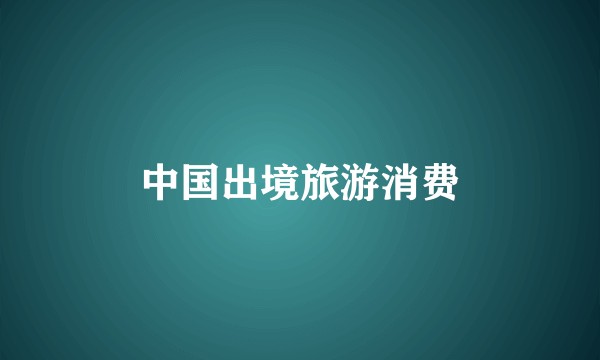 中国出境旅游消费