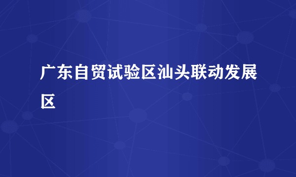 广东自贸试验区汕头联动发展区