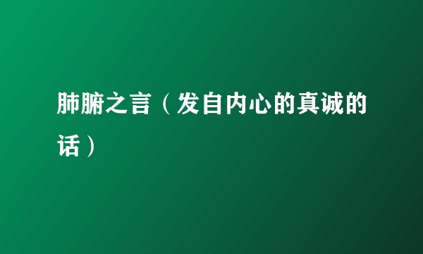 肺腑之言（发自内心的真诚的话）