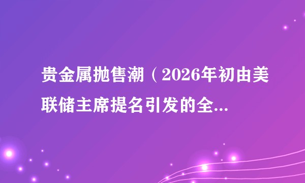 贵金属抛售潮（2026年初由美联储主席提名引发的全球贵金属市场恐慌性抛售事件）