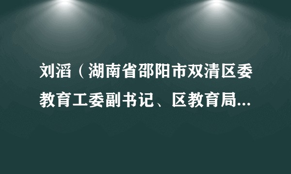 刘滔（湖南省邵阳市双清区委教育工委副书记、区教育局组书记、局长）