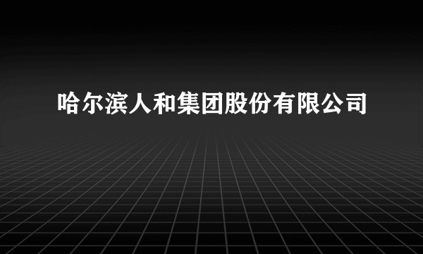 哈尔滨人和集团股份有限公司