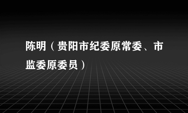 陈明（贵阳市纪委原常委、市监委原委员）
