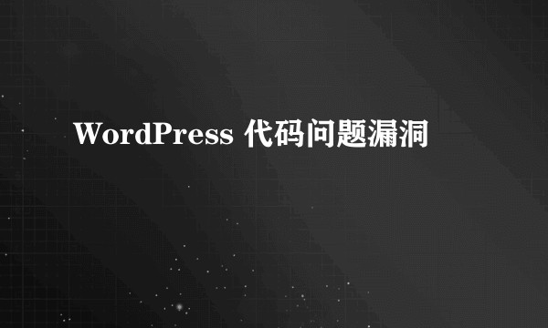 WordPress 代码问题漏洞