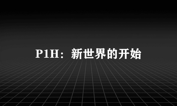 P1H：新世界的开始
