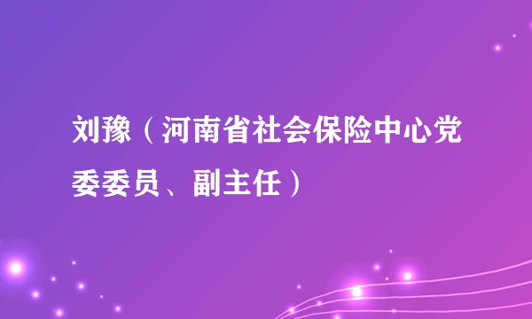 刘豫（河南省社会保险中心党委委员、副主任）