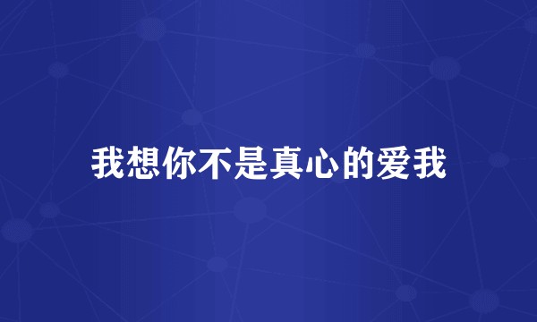 我想你不是真心的爱我