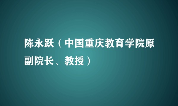 陈永跃（中国重庆教育学院原副院长、教授）