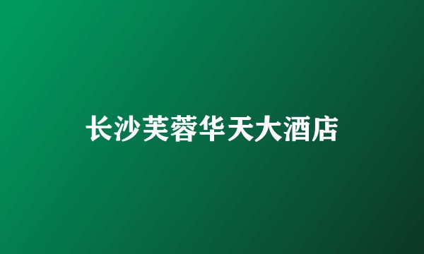 长沙芙蓉华天大酒店