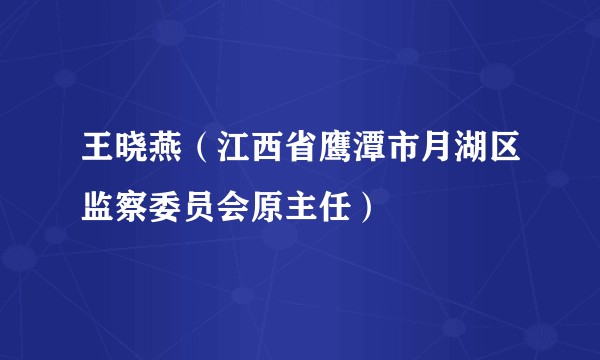 王晓燕（江西省鹰潭市月湖区监察委员会原主任）