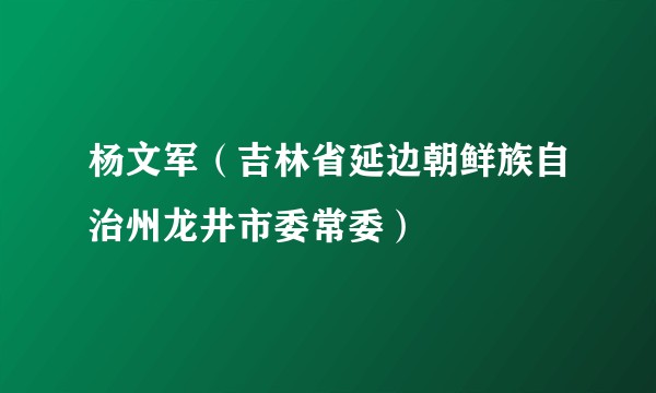 杨文军（吉林省延边朝鲜族自治州龙井市委常委）
