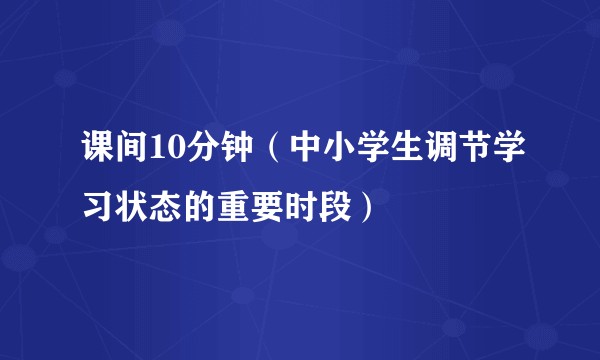 课间10分钟（中小学生调节学习状态的重要时段）