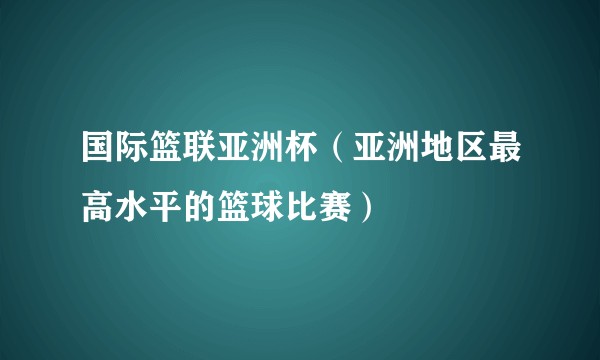 国际篮联亚洲杯（亚洲地区最高水平的篮球比赛）