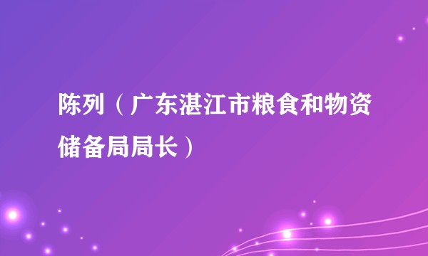 陈列(广东湛江市粮食和物资储备局局长)