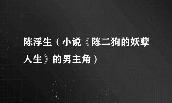 陈浮生(小说《陈二狗的妖孽人生》的男主角)