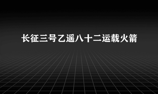 长征三号乙遥八十二运载火箭
