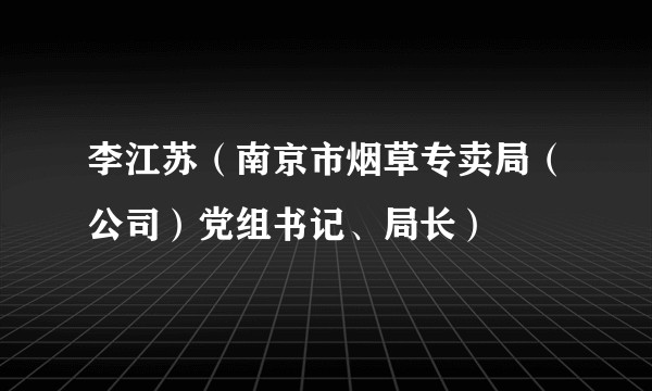 李江苏（南京市烟草专卖局（公司）党组书记、局长）
