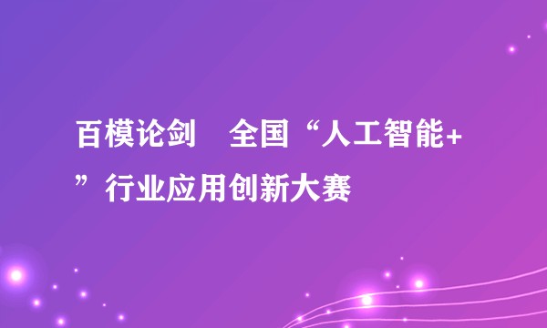 百模论剑・全国“人工智能+”行业应用创新大赛