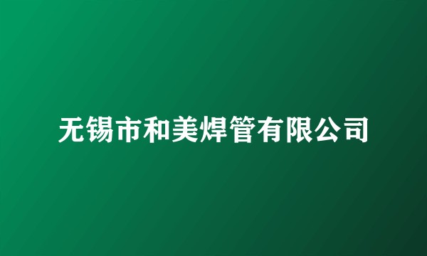 无锡市和美焊管有限公司