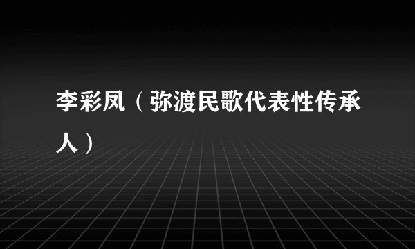 李彩凤（弥渡民歌代表性传承人）