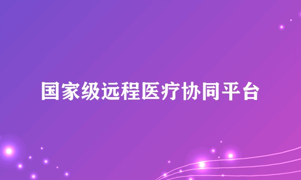 国家级远程医疗协同平台