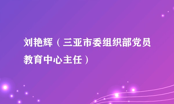 刘艳辉（三亚市委组织部党员教育中心主任）
