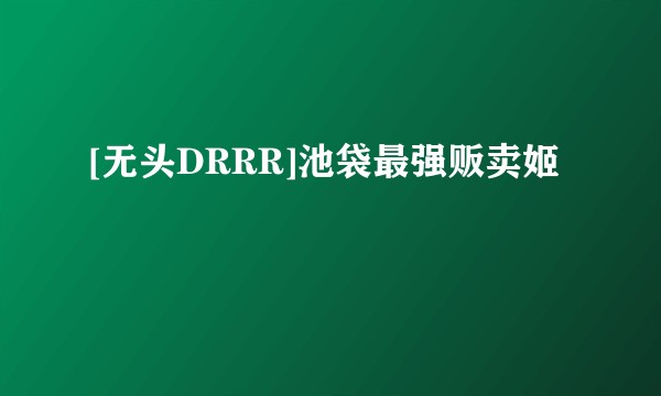 [无头DRRR]池袋最强贩卖姬