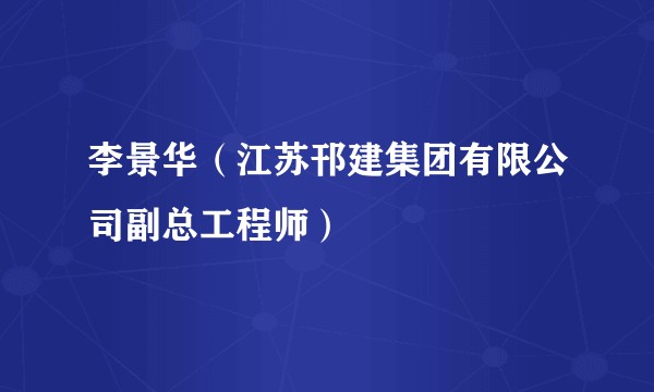 李景华（江苏邗建集团有限公司副总工程师）