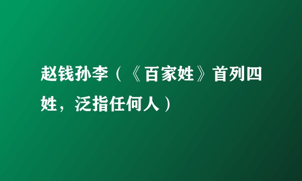 赵钱孙李（《百家姓》首列四姓，泛指任何人）