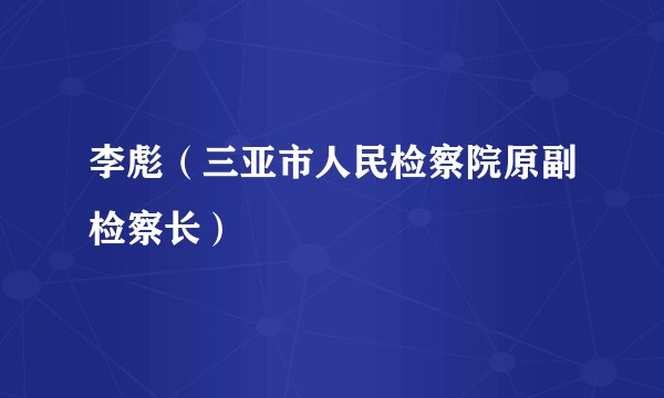 李彪（三亚市人民检察院原副检察长）