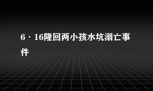 6·16隆回两小孩水坑溺亡事件