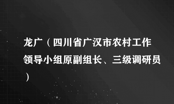 龙广（四川省广汉市农村工作领导小组原副组长、三级调研员）