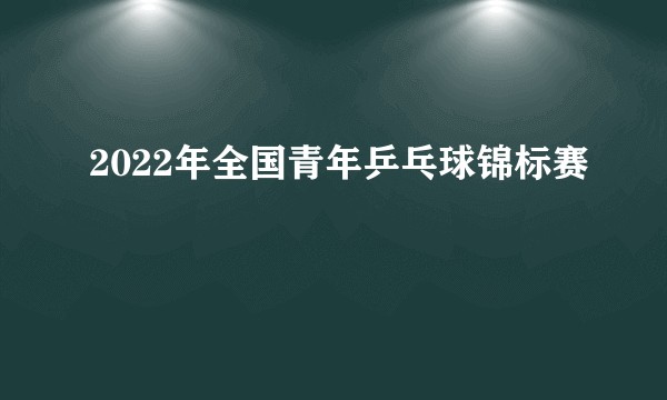 2022年全国青年乒乓球锦标赛